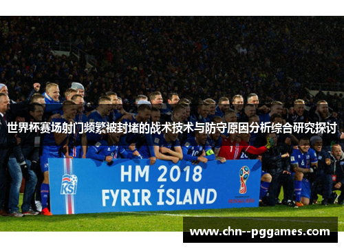 世界杯赛场射门频繁被封堵的战术技术与防守原因分析综合研究探讨 世界杯赛场射门频繁被封堵的战术技术与防守原因分析综合研究探讨