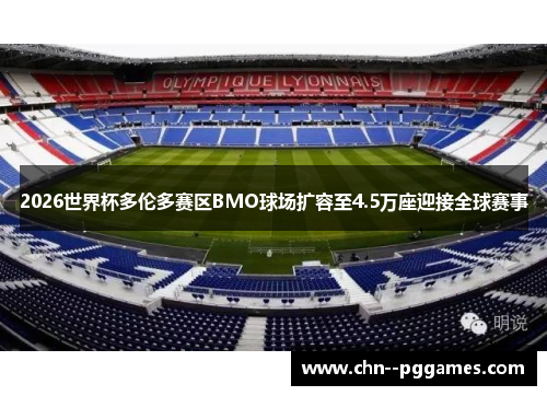 2026世界杯多伦多赛区BMO球场扩容至4.5万座迎接全球赛事 2026世界杯多伦多赛区BMO球场扩容至4.5万座迎接全球赛事