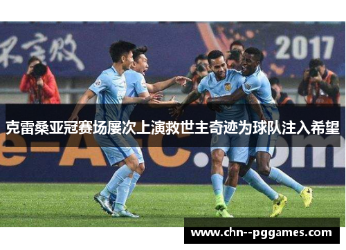 克雷桑亚冠赛场屡次上演救世主奇迹为球队注入希望 克雷桑亚冠赛场屡次上演救世主奇迹为球队注入希望