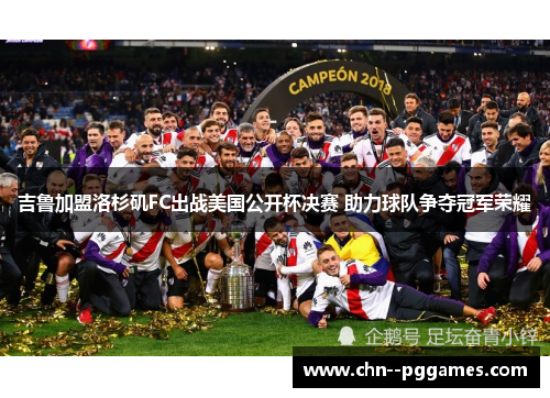 吉鲁加盟洛杉矶FC出战美国公开杯决赛 助力球队争夺冠军荣耀 吉鲁加盟洛杉矶FC出战美国公开杯决赛 助力球队争夺冠军荣耀