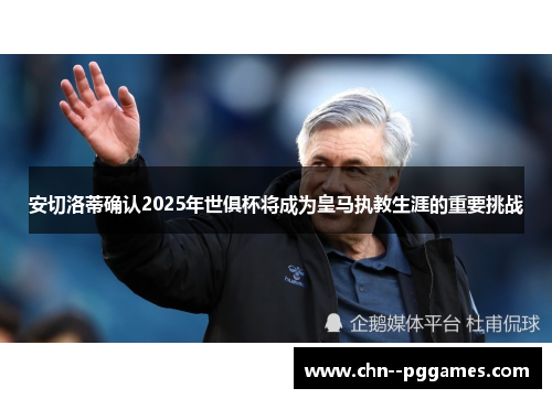 安切洛蒂确认2025年世俱杯将成为皇马执教生涯的重要挑战 安切洛蒂确认2025年世俱杯将成为皇马执教生涯的重要挑战