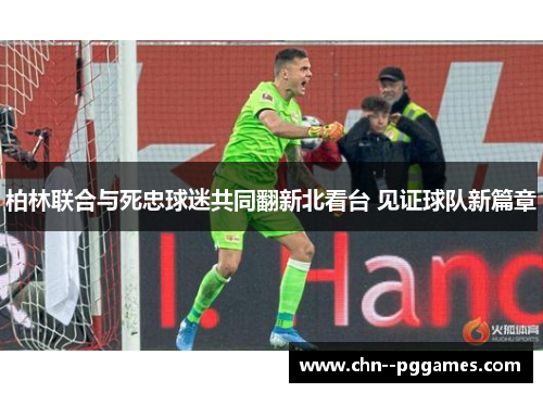 柏林联合与死忠球迷共同翻新北看台 见证球队新篇章 柏林联合与死忠球迷共同翻新北看台 见证球队新篇章