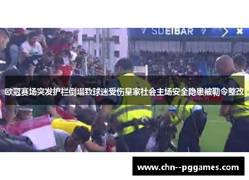 欧冠赛场突发护栏倒塌致球迷受伤皇家社会主场安全隐患被勒令整改 欧冠赛场突发护栏倒塌致球迷受伤皇家社会主场安全隐患被勒令整改