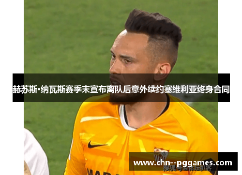 赫苏斯·纳瓦斯赛季末宣布离队后意外续约塞维利亚终身合同 赫苏斯·纳瓦斯赛季末宣布离队后意外续约塞维利亚终身合同