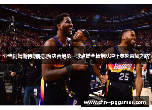 亚当阿姆斯特朗附加赛决赛绝杀一球点燃全场带队冲上英超荣耀之路