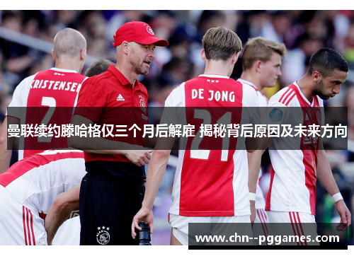 曼联续约滕哈格仅三个月后解雇 揭秘背后原因及未来方向 曼联续约滕哈格仅三个月后解雇 揭秘背后原因及未来方向