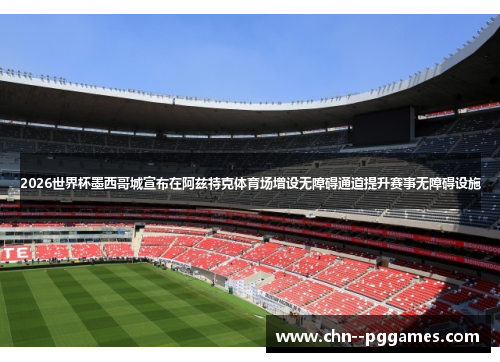 2026世界杯墨西哥城宣布在阿兹特克体育场增设无障碍通道提升赛事无障碍设施 2026世界杯墨西哥城宣布在阿兹特克体育场增设无障碍通道提升赛事无障碍设施