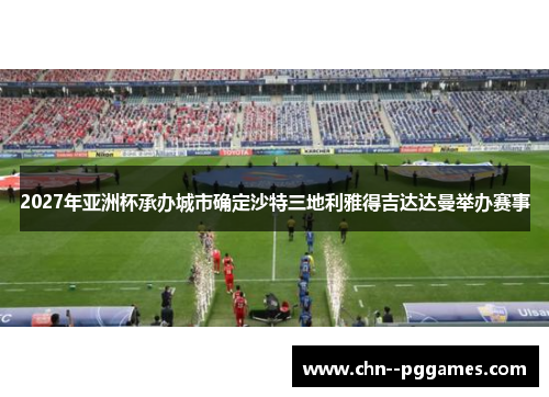 2027年亚洲杯承办城市确定沙特三地利雅得吉达达曼举办赛事 2027年亚洲杯承办城市确定沙特三地利雅得吉达达曼举办赛事