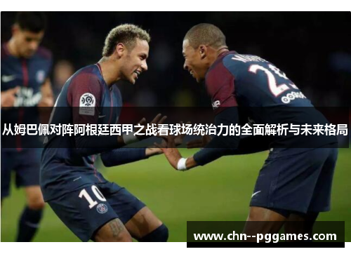 从姆巴佩对阵阿根廷西甲之战看球场统治力的全面解析与未来格局