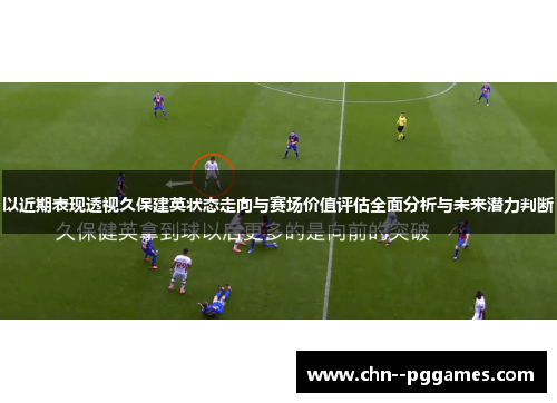 以近期表现透视久保建英状态走向与赛场价值评估全面分析与未来潜力判断